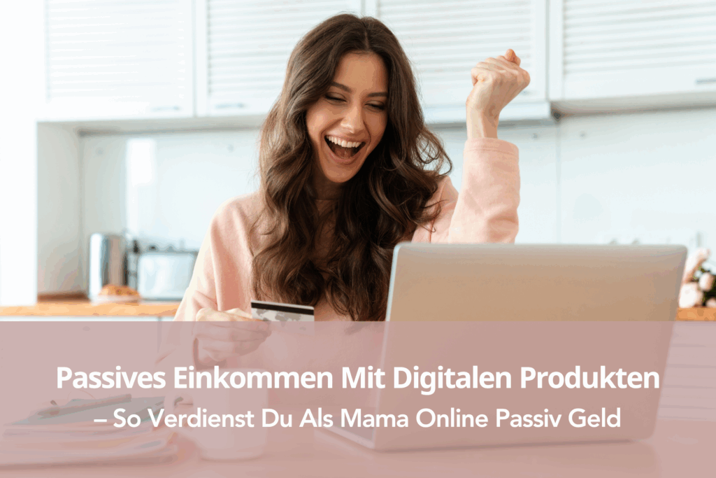 Passives Einkommen Mit Digitalen Produkten – So Verdienst Du Als Mama Online Passiv Geld